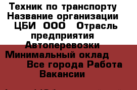 Техник по транспорту › Название организации ­ ЦБИ, ООО › Отрасль предприятия ­ Автоперевозки › Минимальный оклад ­ 30 000 - Все города Работа » Вакансии   